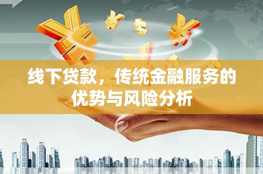 隆阳线下贷款，传统金融服务的优势与风险分析
