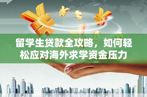 隆阳留学生贷款全攻略，如何轻松应对海外求学资金压力