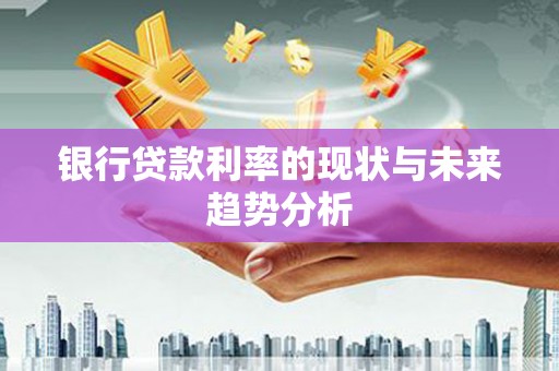 隆阳银行贷款利率的现状与未来趋势分析