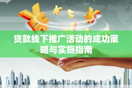 隆阳贷款线下推广活动的成功策略与实施指南