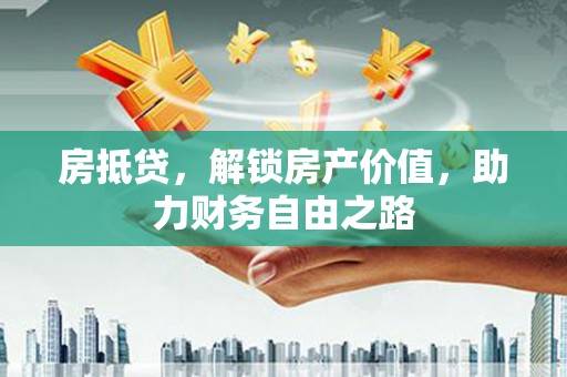 隆阳房抵贷，解锁房产价值，助力财务自由之路