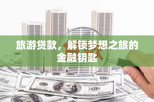隆阳旅游贷款，解锁梦想之旅的金融钥匙