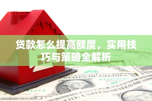 隆阳贷款怎么提高额度，实用技巧与策略全解析