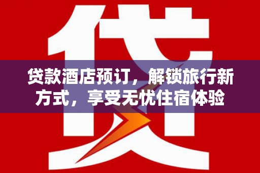 隆阳贷款酒店预订，解锁旅行新方式，享受无忧住宿体验
