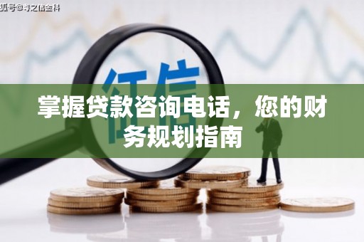 隆阳掌握贷款咨询电话，您的财务规划指南