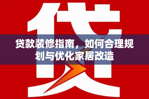 隆阳贷款装修指南，如何合理规划与优化家居改造