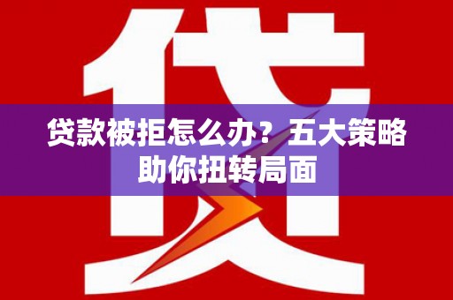 隆阳贷款被拒怎么办？五大策略助你扭转局面