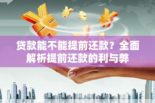 隆阳贷款能不能提前还款？全面解析提前还款的利与弊