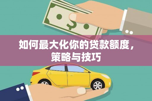隆阳如何最大化你的贷款额度，策略与技巧