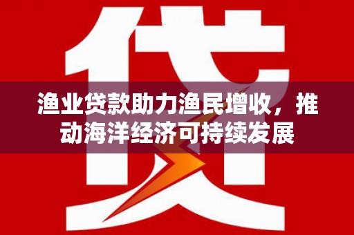 隆阳渔业贷款助力渔民增收，推动海洋经济可持续发展