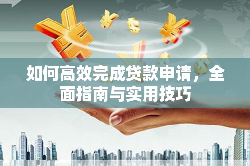 隆阳如何高效完成贷款申请，全面指南与实用技巧