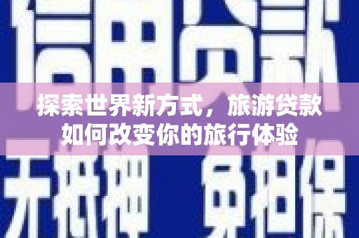 隆阳探索世界新方式，旅游贷款如何改变你的旅行体验