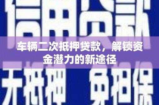 隆阳车辆二次抵押贷款，解锁资金潜力的新途径