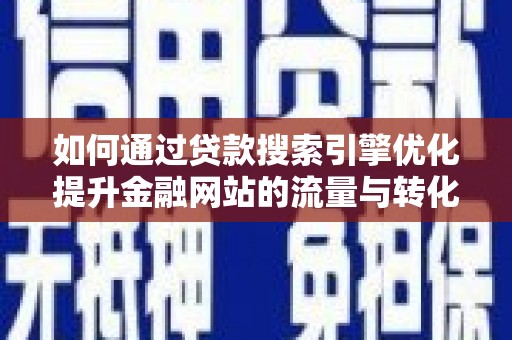 隆阳如何通过贷款搜索引擎优化提升金融网站的流量与转化率