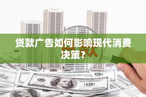 隆阳贷款广告如何影响现代消费决策？