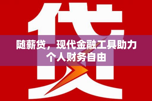 隆阳随薪贷，现代金融工具助力个人财务自由