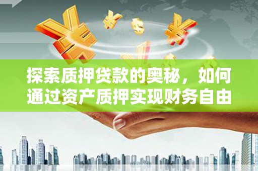 隆阳探索质押贷款的奥秘，如何通过资产质押实现财务自由