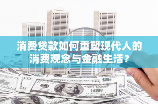 隆阳消费贷款如何重塑现代人的消费观念与金融生活？