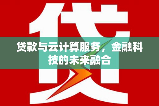 隆阳贷款与云计算服务，金融科技的未来融合