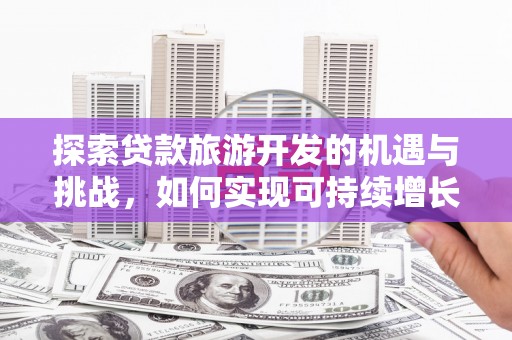 隆阳探索贷款旅游开发的机遇与挑战，如何实现可持续增长