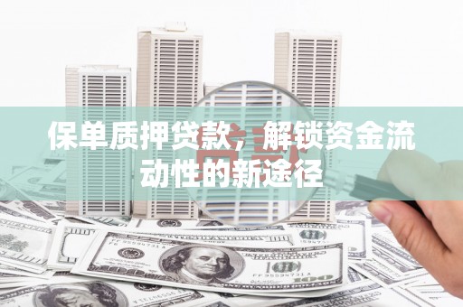 隆阳保单质押贷款，解锁资金流动性的新途径