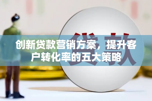 隆阳创新贷款营销方案，提升客户转化率的五大策略