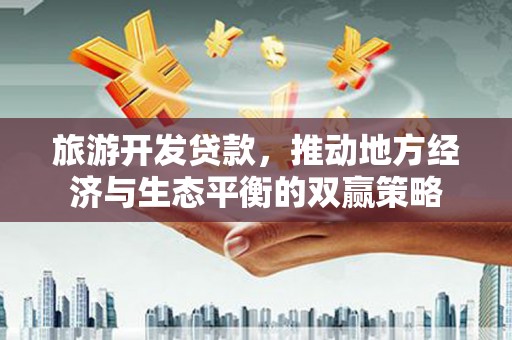 隆阳旅游开发贷款，推动地方经济与生态平衡的双赢策略