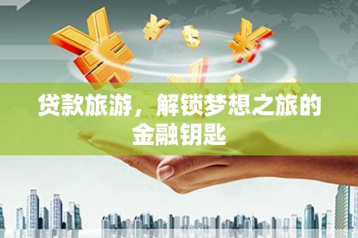 隆阳贷款旅游，解锁梦想之旅的金融钥匙