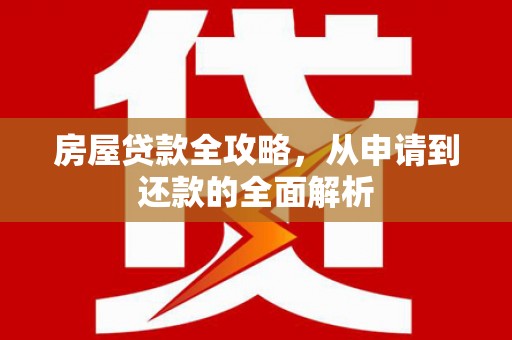 隆阳房屋贷款全攻略，从申请到还款的全面解析