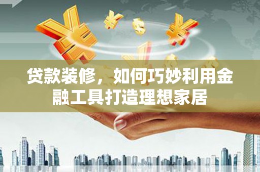 隆阳贷款装修，如何巧妙利用金融工具打造理想家居