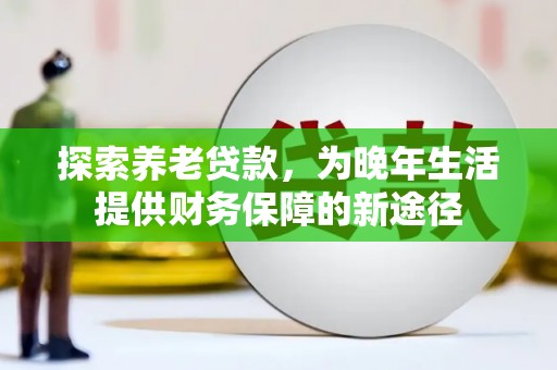 隆阳探索养老贷款，为晚年生活提供财务保障的新途径