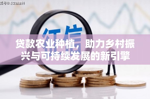 隆阳贷款农业种植，助力乡村振兴与可持续发展的新引擎