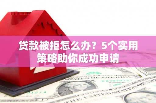 隆阳贷款被拒怎么办？5个实用策略助你成功申请