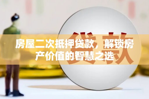 隆阳房屋二次抵押贷款，解锁房产价值的智慧之选