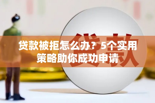 隆阳贷款被拒怎么办？5个实用策略助你成功申请
