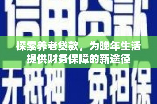 隆阳探索养老贷款，为晚年生活提供财务保障的新途径