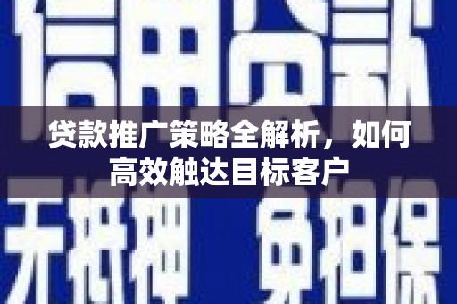 隆阳贷款推广策略全解析，如何高效触达目标客户