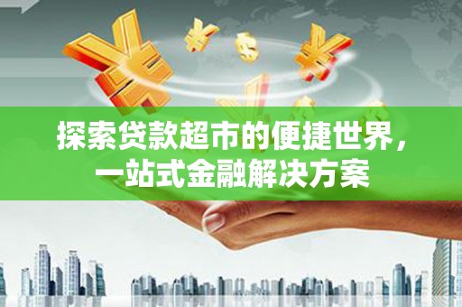 隆阳探索贷款超市的便捷世界，一站式金融解决方案