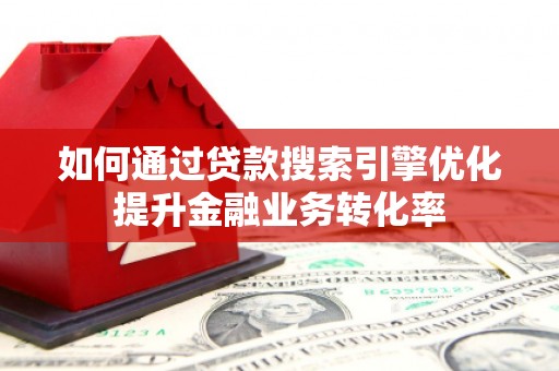 隆阳如何通过贷款搜索引擎优化提升金融业务转化率