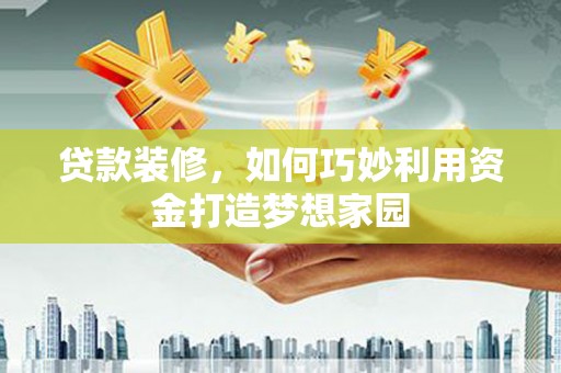 隆阳贷款装修，如何巧妙利用资金打造梦想家园