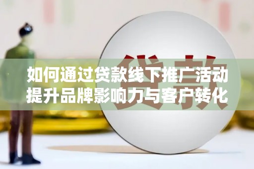 隆阳如何通过贷款线下推广活动提升品牌影响力与客户转化率