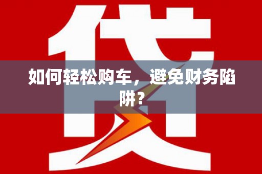 隆阳如何轻松购车，避免财务陷阱？