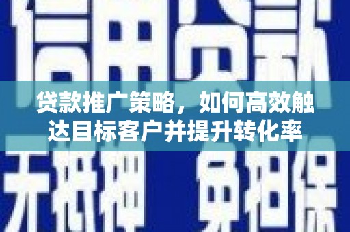 隆阳贷款推广策略，如何高效触达目标客户并提升转化率