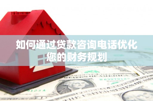 隆阳如何通过贷款咨询电话优化您的财务规划