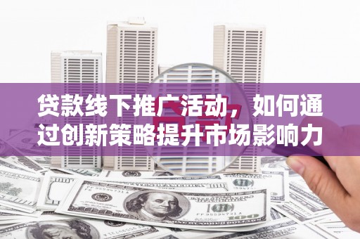 隆阳贷款线下推广活动，如何通过创新策略提升市场影响力