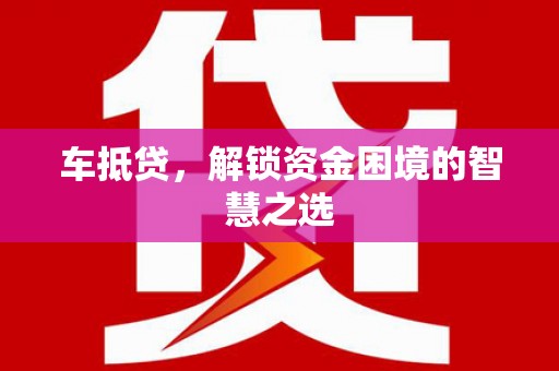 隆阳车抵贷，解锁资金困境的智慧之选