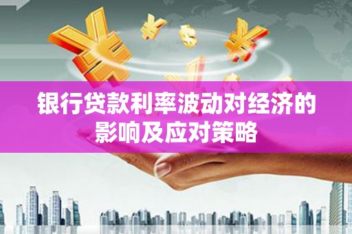 隆阳银行贷款利率波动对经济的影响及应对策略