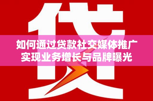 隆阳如何通过贷款社交媒体推广实现业务增长与品牌曝光