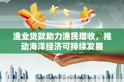 隆阳渔业贷款助力渔民增收，推动海洋经济可持续发展