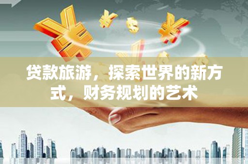 隆阳贷款旅游，探索世界的新方式，财务规划的艺术
